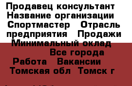 Продавец-консультант › Название организации ­ Спортмастер › Отрасль предприятия ­ Продажи › Минимальный оклад ­ 28 000 - Все города Работа » Вакансии   . Томская обл.,Томск г.